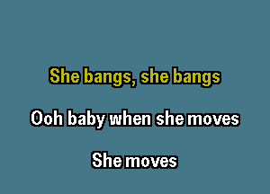 She bangs, she bangs

00h baby when she moves

She moves