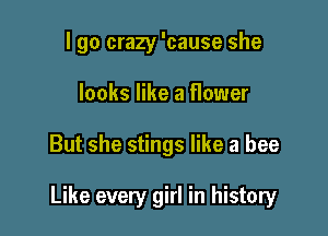 I go crazy 'cause she
looks like a flower

But she stings like a bee

Like every girl in history