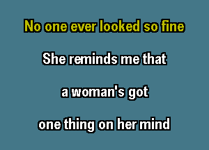 No one ever looked so fine
She reminds me that

a woman's got

one thing on her mind