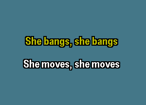 She bangs, she bangs

She moves, she moves