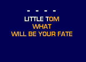 LITTLE TOM
WHAT

WILL BE YOUR FATE