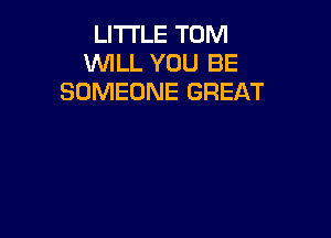 LI'I'I'LE TOM
WILL YOU BE
SOMEONE GREAT