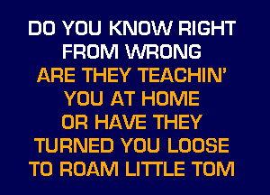 DO YOU KNOW RIGHT
FROM WRONG
ARE THEY TEACHIN'
YOU AT HOME
OR HAVE THEY
TURNED YOU LOOSE
T0 ROAM LITI'LE TOM