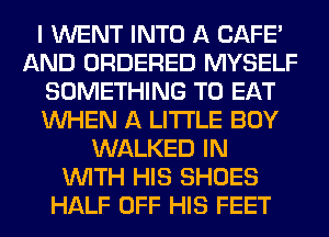 I WENT INTO A SAFE
AND ORDERED MYSELF
SOMETHING TO EAT
WHEN A LITTLE BOY
WALKED IN
WITH HIS SHOES
HALF OFF HIS FEET