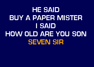 HE SAID
BUY A PAPER MISTER
I SAID
HOW OLD ARE YOU SON
SEVEN SIR