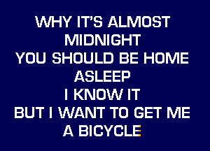 WHY ITS ALMOST
MIDNIGHT
YOU SHOULD BE HOME
ASLEEP
I KNOW IT
BUT I WANT TO GET ME
A BICYCLE