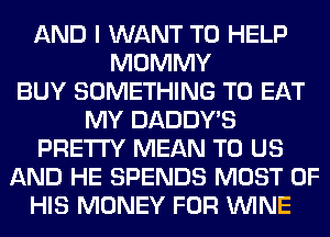 AND I WANT TO HELP
MOMMY
BUY SOMETHING TO EAT
MY DADDY'S
PRETTY MEAN TO US
AND HE SPENDS MOST OF
HIS MONEY FOR WINE