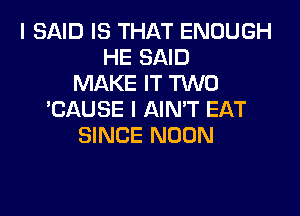 I SAID IS THAT ENOUGH
HE SAID
MAKE IT TWO
'CAUSE I AIN'T EAT
SINCE NOON