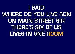 I SAID
WHERE DO YOU LIVE SON
0N MAIN STREET SIR
THERE'S SIX OF US
LIVES IN ONE ROOM
