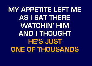 MY APPETITE LEFT ME
AS I SAT THERE
WATCHIM HIM
AND I THOUGHT

HE'S JUST
ONE OF THOUSANDS