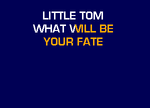 LITI'LE TOM
WHAT WILL BE
YOUR FATE