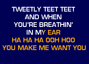 TWEETLY TEET TEET
AND WHEN
YOU'RE BREATHIN'

IN MY EAR
HA HA HA 00H H00
YOU MAKE ME WANT YOU