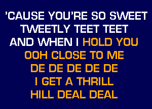 'CAUSE YOU'RE SO SWEET
TWEETLY TEET TEET
AND WHEN I HOLD YOU
00H CLOSE TO ME
DE DE DE DE DE
I GET A THRILL
HILL DEAL DEAL