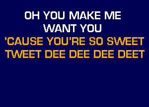 0H YOU MAKE ME
WANT YOU
'CAUSE YOU'RE SO SWEET
TWEET DEE DEE DEE DEET