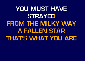 YOU MUST HAVE
STRAYED
FROM THE MILKY WAY
A FALLEN STAR
THAT'S WHAT YOU ARE