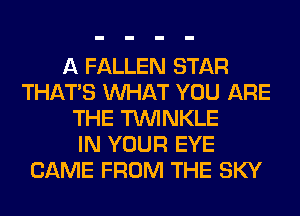 A FALLEN STAR
THAT'S WHAT YOU ARE
THE TUVINKLE
IN YOUR EYE
CAME FROM THE SKY