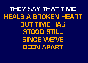 THEY SAY THAT TIME
HEALS A BROKEN HEART
BUT TIME HAS
STOOD STILL
SINCE WE'VE
BEEN APART