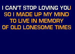 I CAN'T STOP LOVING YOU
SO I MADE UP MY MIND
TO LIVE IN MEMORY
OF OLD LONESOME TIMES