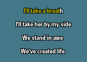 I'll take a breath

I'll take her by my side

We stand in awe

We've created life