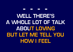 WELL THERE'S
A WHOLE LOT OF TALK
ABOUT LOVING
BUT LET ME TELL YOU
HOWI FEEL