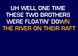 UH WELL ONE TIME
THESE TWO BROTHERS
WERE FLOATIM DOWN

THE RIVER ON THEIR RAFT