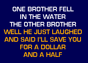 ONE BROTHER FELL
IN THE WATER
THE OTHER BROTHER
WELL HE JUST LAUGHED
AND SAID I'LL SAVE YOU
FOR A DOLLAR
AND A HALF