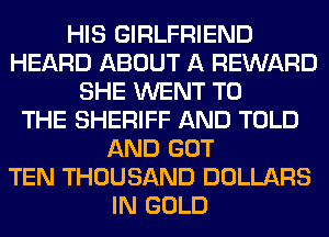 HIS GIRLFRIEND
HEARD ABOUT A REWARD
SHE WENT TO
THE SHERIFF AND TOLD
AND GOT
TEN THOUSAND DOLLARS
IN GOLD