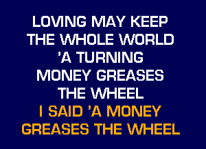 LOVING MAY KEEP
THE WHOLE WORLD
'A TURNING
MONEY GREASES
THE WHEEL
I SAID VA MONEY
GREASES THE WHEEL