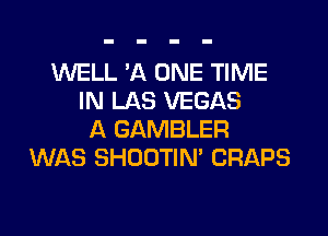 WELL 'A ONE TIME
IN LAS VEGAS

A GAMBLER
WAS SHOOTIN' CRAPS