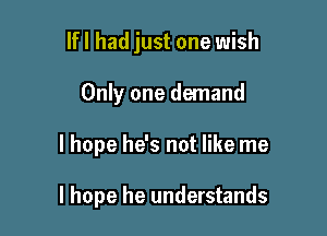 lfl had just one wish
Only one demand

I hope he's not like me

I hope he understands