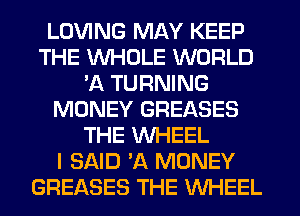 LOVING MAY KEEP
THE WHOLE WORLD
'A TURNING
MONEY GREASES
THE WHEEL
I SAID VA MONEY
GREASES THE WHEEL