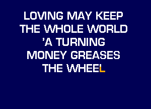 LOVING MAY KEEP
THE WHOLE WORLD
'A TURNING
MONEY GREASES
THE WHEEL