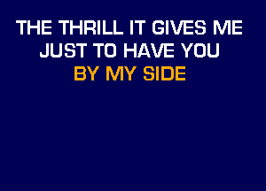 THE THRILL IT GIVES ME
JUST TO HAVE YOU
BY MY SIDE