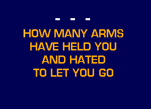 HOW MANY ARMS
HAVE HELD YOU

AND HATED
TO LET YOU GO