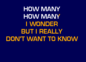 HOW MANY
HOW MANY
I WONDER

BUT I REALLY
DON'T WANT TO KNOW