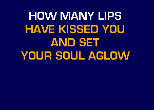 HOW MANY LIPS
HAVE KISSED YOU
AND SET

YOUR SOUL AGLOW