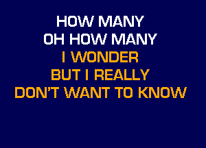 HOW MANY
0H HOW MANY
I WONDER

BUT I REALLY
DON'T WANT TO KNOW