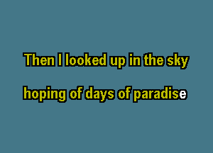 Then I looked up in the sky

hoping of days of paradise