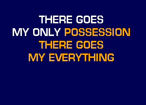 THERE GOES
MY ONLY POSSESSION
THERE GOES
MY EVERYTHING