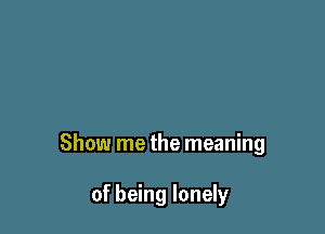 Show me the meaning

of being lonely