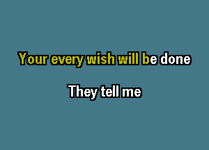 Your every wish will be done

They tell me