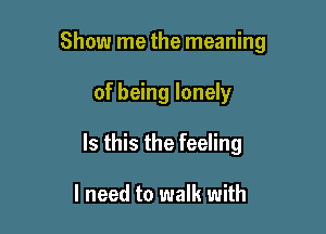 Show me the meaning

of being lonely
Is this the feeling

I need to walk with