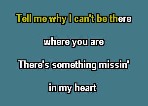 Tell me why I can't be there

where you are

There's something missin'

in my heart