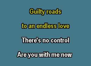 Guilty roads
to an endless love

There's no control

Are you with me now