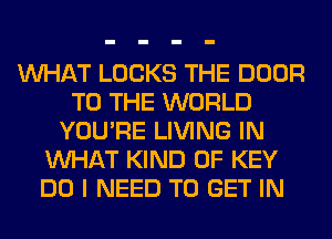 WHAT LOCKS THE DOOR
TO THE WORLD
YOU'RE LIVING IN
WHAT KIND OF KEY
DO I NEED TO GET IN