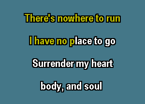 There's nowhere to run

I have no place to go

Surrender my heart

body, and soul