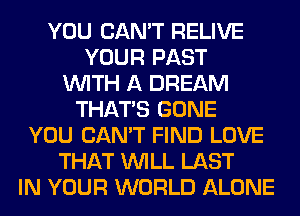 YOU CAN'T RELIVE
YOUR PAST
WITH A DREAM
THAT'S GONE
YOU CAN'T FIND LOVE
THAT WILL LAST
IN YOUR WORLD ALONE