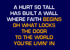 A HURT SO TALL
HAS BUILT A WALL
WHERE FAITH BEGINS
0H WHAT LOCKS
THE DOOR
TO THE WORLD
YOU'RE LIVIN' IN