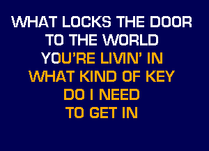 WHAT LOCKS THE DOOR
TO THE WORLD
YOU'RE LIVIN' IN

WHAT KIND OF KEY
DO I NEED
TO GET IN