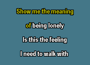 Show me the meaning

of being lonely
Is this the feeling

I need to walk with